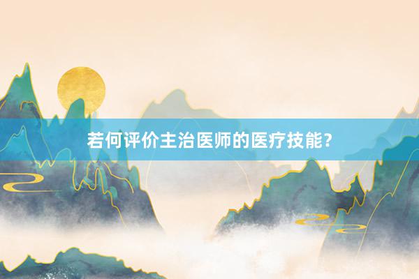 若何评价主治医师的医疗技能？