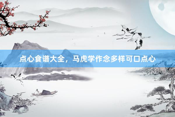 点心食谱大全，马虎学作念多样可口点心