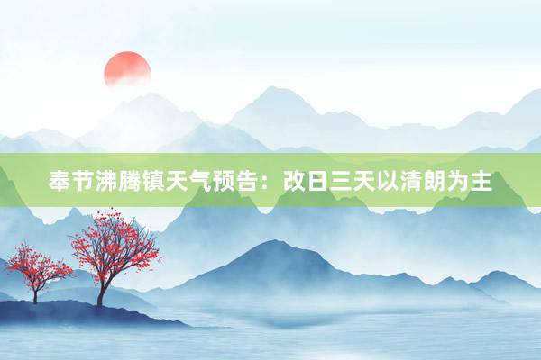 奉节沸腾镇天气预告：改日三天以清朗为主