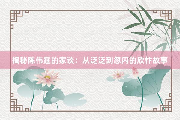 揭秘陈伟霆的家谈：从泛泛到忽闪的欣忭故事