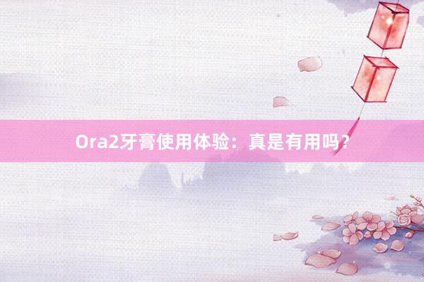 Ora2牙膏使用体验：真是有用吗？