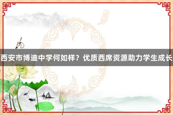 西安市博迪中学何如样？优质西席资源助力学生成长