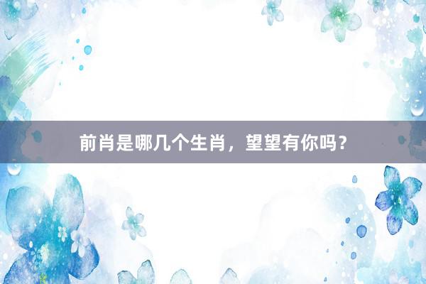 前肖是哪几个生肖，望望有你吗？