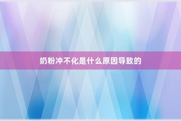 奶粉冲不化是什么原因导致的